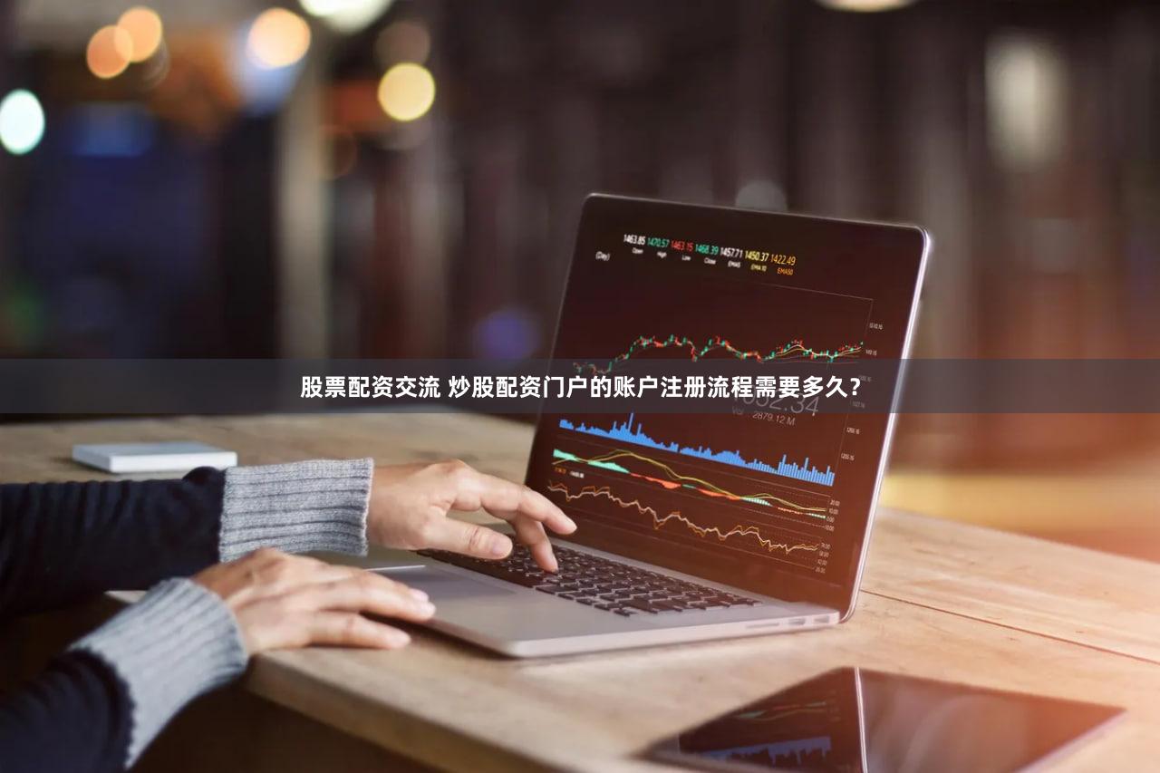 股票配资交流 炒股配资门户的账户注册流程需要多久？