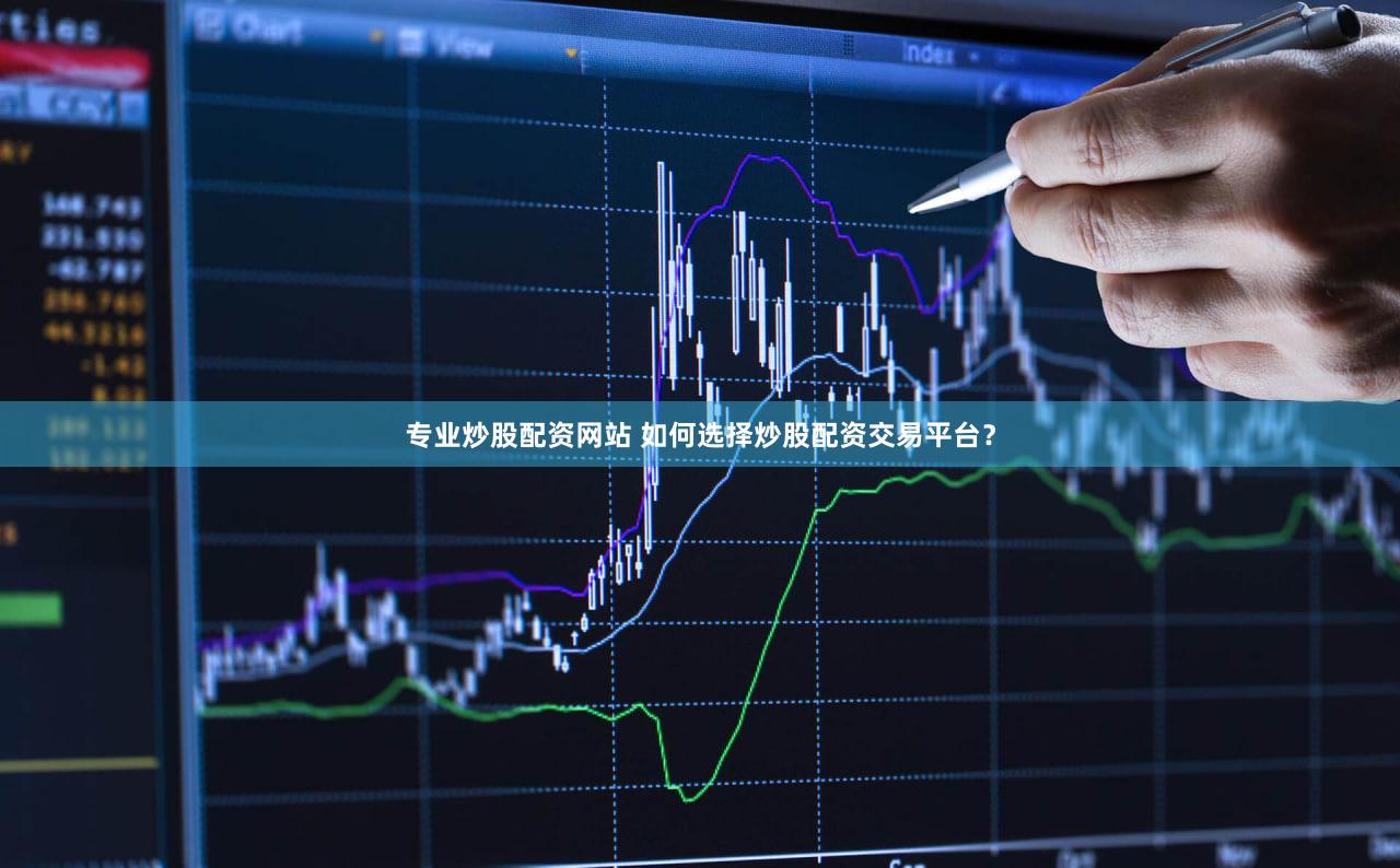 专业炒股配资网站 如何选择炒股配资交易平台？
