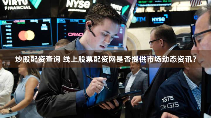 炒股配资查询 线上股票配资网是否提供市场动态资讯？