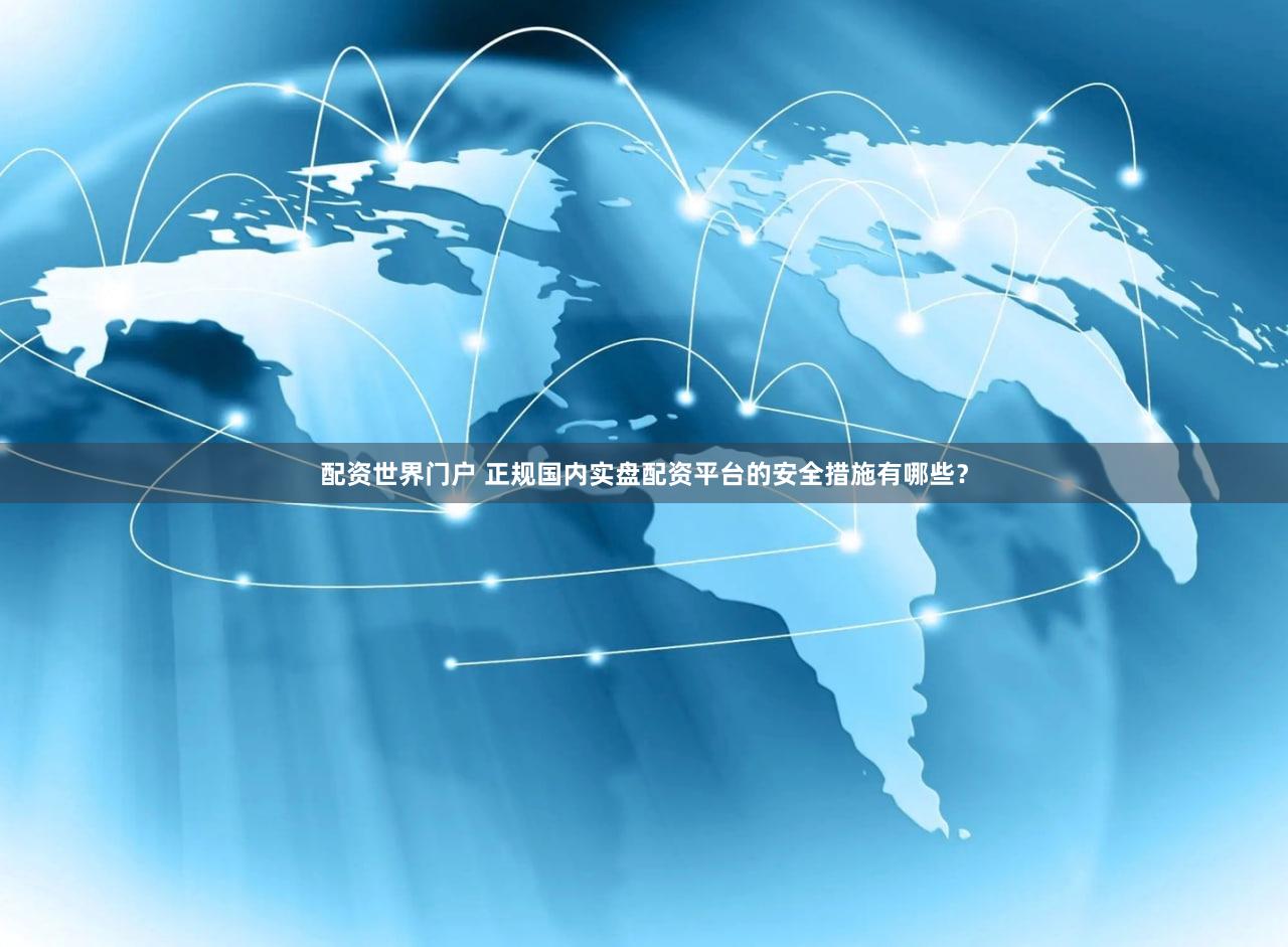 配资世界门户 正规国内实盘配资平台的安全措施有哪些？