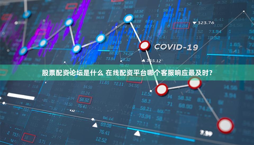 股票配资论坛是什么 在线配资平台哪个客服响应最及时？