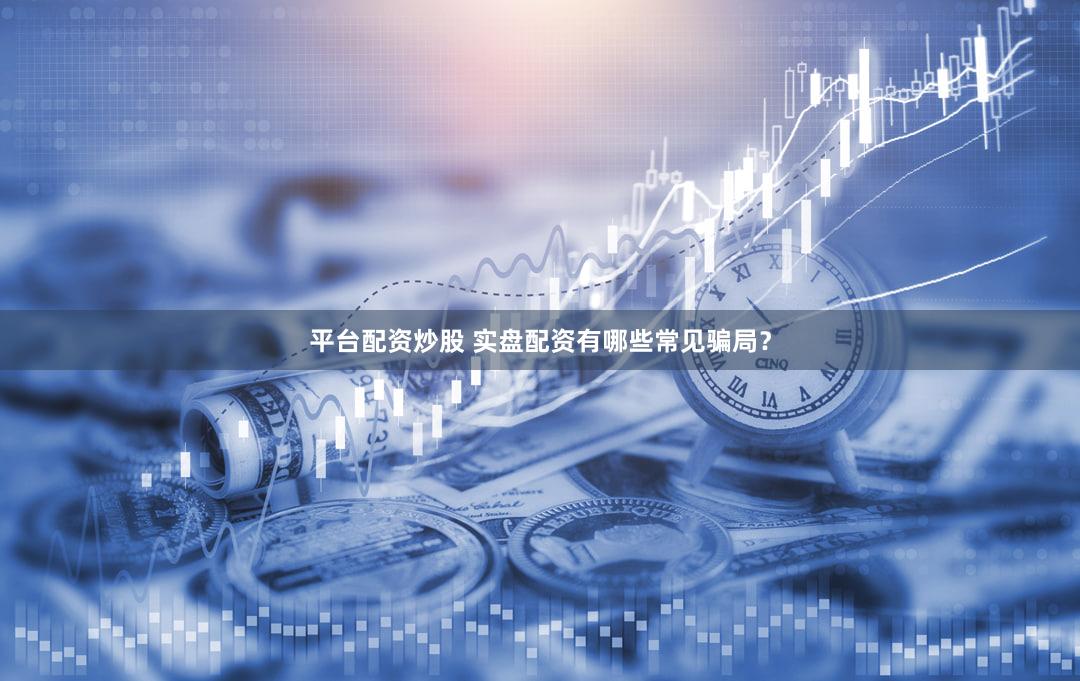 平台配资炒股 实盘配资有哪些常见骗局？
