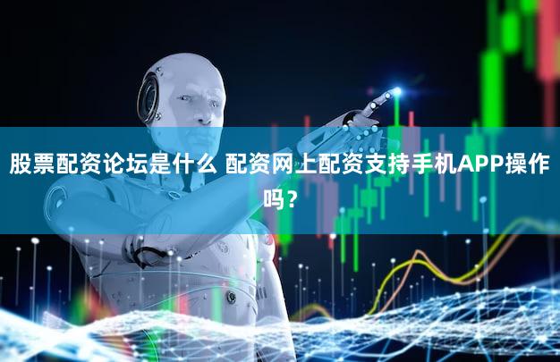 股票配资论坛是什么 配资网上配资支持手机APP操作吗？