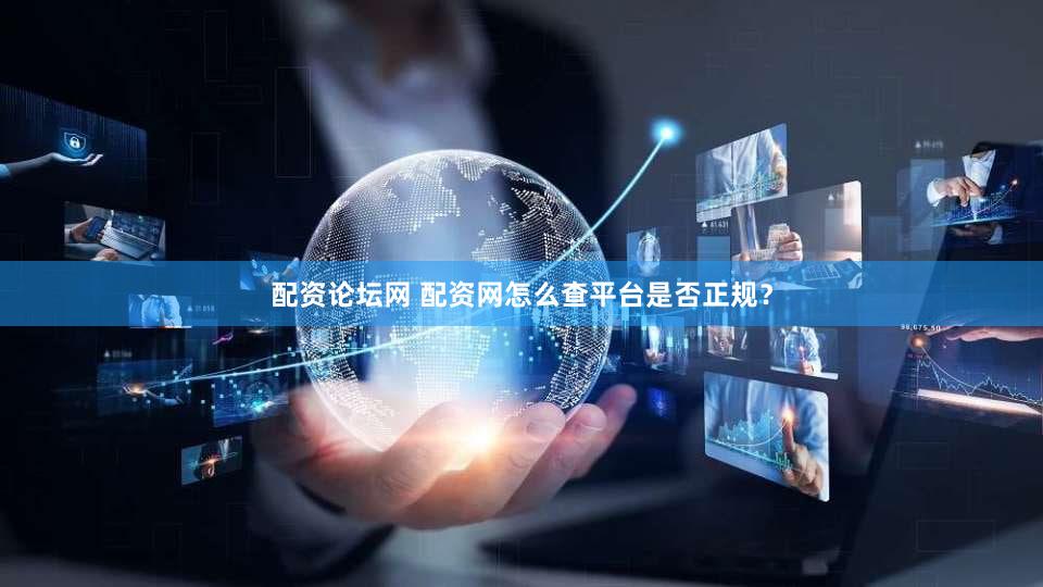 配资论坛网 配资网怎么查平台是否正规？
