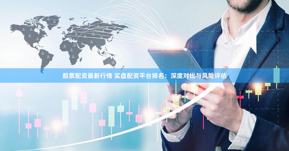 股票配资最新行情 实盘配资平台排名：深度对比与风险评估