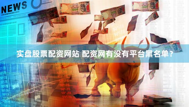 实盘股票配资网站 配资网有没有平台黑名单？