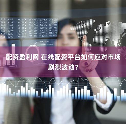 配资盈利网 在线配资平台如何应对市场剧烈波动？