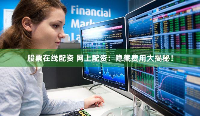 股票在线配资 网上配资：隐藏费用大揭秘！
