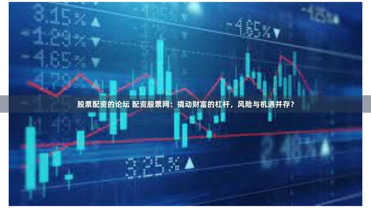 股票配资的论坛 配资股票网：撬动财富的杠杆，风险与机遇并存？