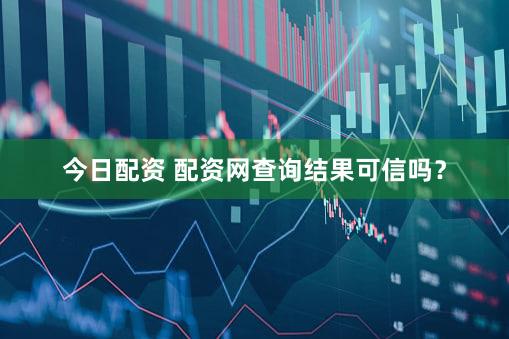 今日配资 配资网查询结果可信吗？