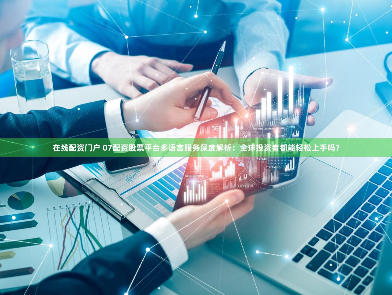 在线配资门户 07配资股票平台多语言服务深度解析：全球投资者都能轻松上手吗？