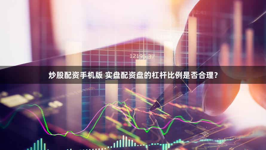 炒股配资手机版 实盘配资盘的杠杆比例是否合理？