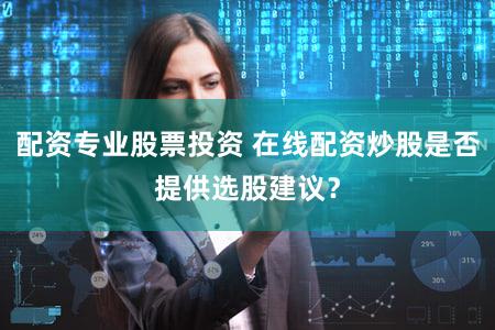 配资专业股票投资 在线配资炒股是否提供选股建议？