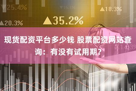 现货配资平台多少钱 股票配资网站查询：有没有试用期？