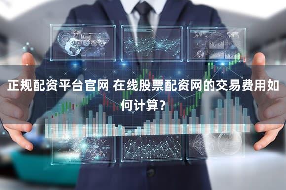 正规配资平台官网 在线股票配资网的交易费用如何计算？