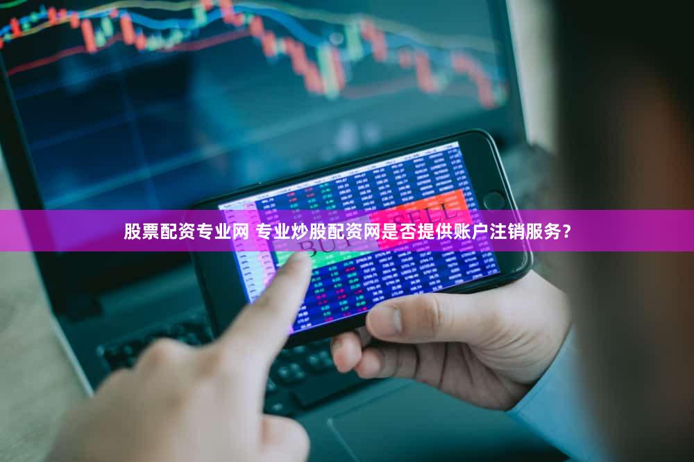 股票配资专业网 专业炒股配资网是否提供账户注销服务？