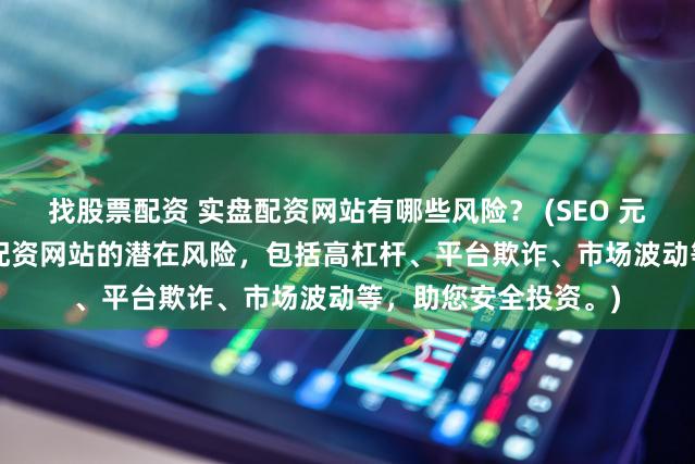 找股票配资 实盘配资网站有哪些风险？ (SEO 元描述  深入探讨实盘配资网站的潜在风险，包括高杠杆、平台欺诈、市场波动等，助您安全投资。)