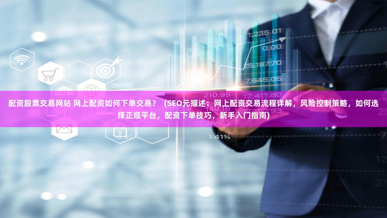 配资股票交易网站 网上配资如何下单交易？  (SEO元描述：网上配资交易流程详解，风险控制策略，如何选择正规平台，配资下单技巧，新手入门指南)