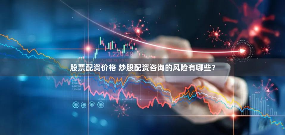 股票配资价格 炒股配资咨询的风险有哪些？