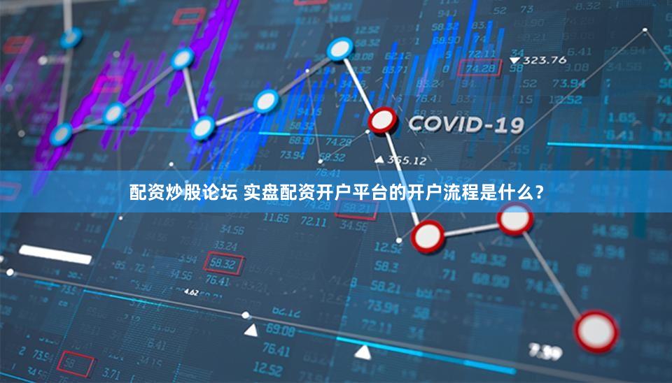 配资炒股论坛 实盘配资开户平台的开户流程是什么？