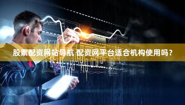 股票配资网站导航 配资网平台适合机构使用吗？
