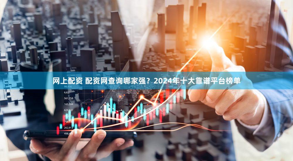 网上配资 配资网查询哪家强？2024年十大靠谱平台榜单