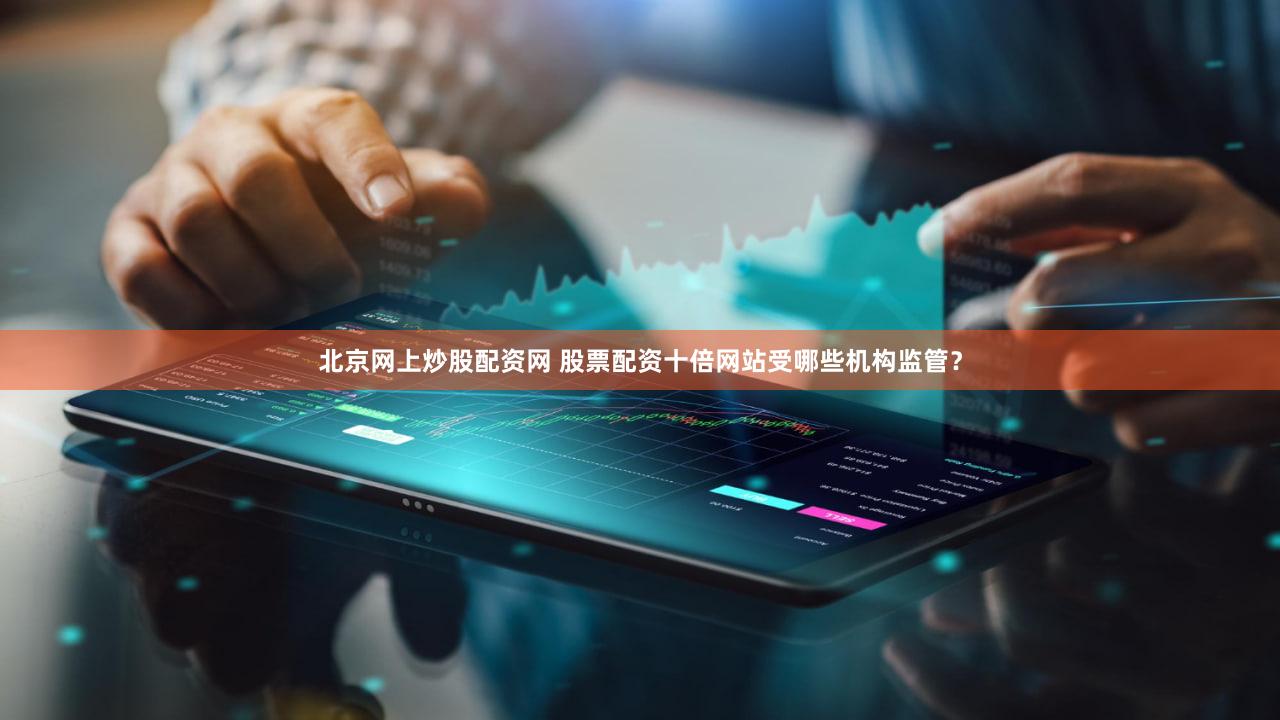 北京网上炒股配资网 股票配资十倍网站受哪些机构监管？