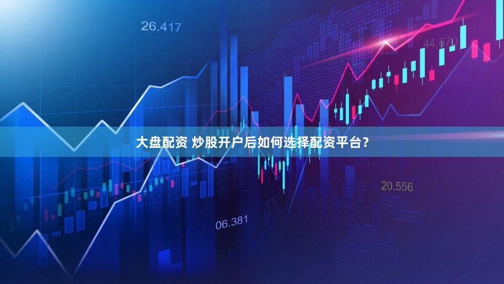 大盘配资 炒股开户后如何选择配资平台？