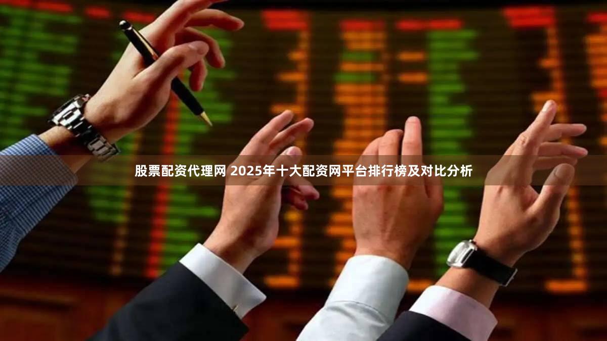 股票配资代理网 2025年十大配资网平台排行榜及对比分析