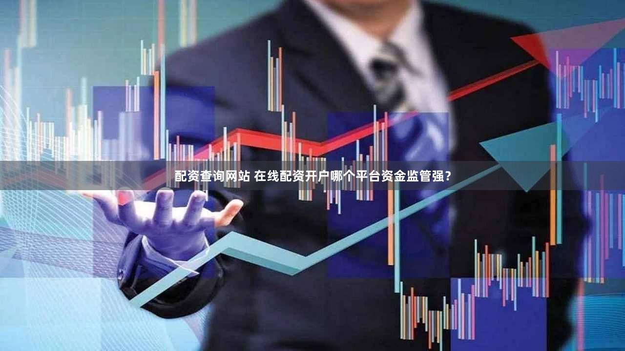 配资查询网站 在线配资开户哪个平台资金监管强？