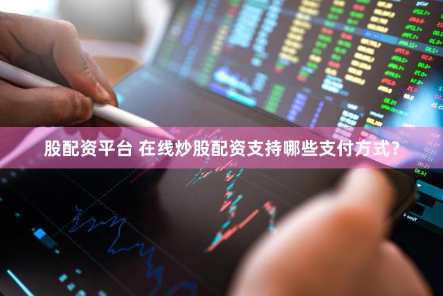 股配资平台 在线炒股配资支持哪些支付方式？
