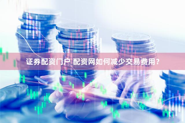 证券配资门户 配资网如何减少交易费用？