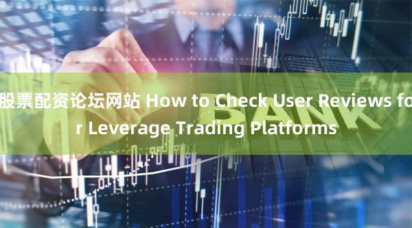股票配资论坛网站 How to Check User Reviews for Leverage Trading Platforms