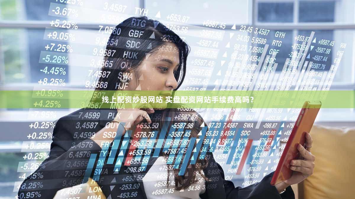 线上配资炒股网站 实盘配资网站手续费高吗？