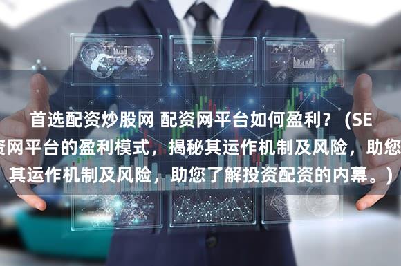 首选配资炒股网 配资网平台如何盈利？ (SEO元描述：深入探讨配资网平台的盈利模式，揭秘其运作机制及风险，助您了解投资配资的内幕。)