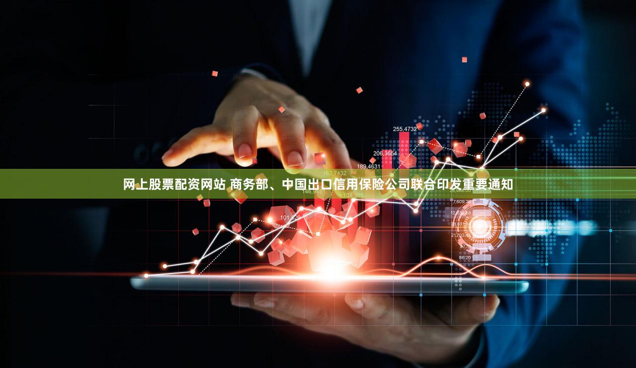 网上股票配资网站 商务部、中国出口信用保险公司联合印发重要通知