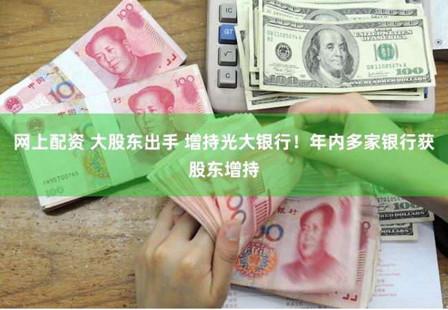 网上配资 大股东出手 增持光大银行！年内多家银行获股东增持
