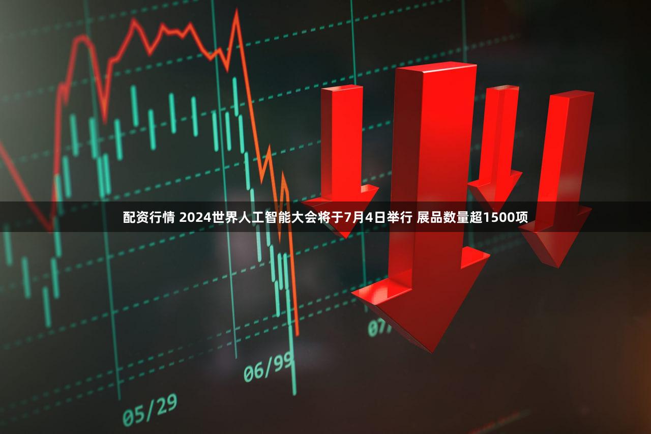 配资行情 2024世界人工智能大会将于7月4日举行 展品数量超1500项