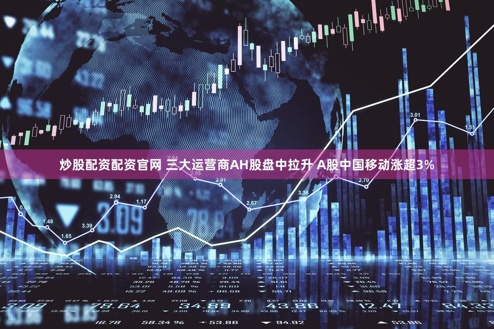 炒股配资配资官网 三大运营商AH股盘中拉升 A股中国移动涨超3%