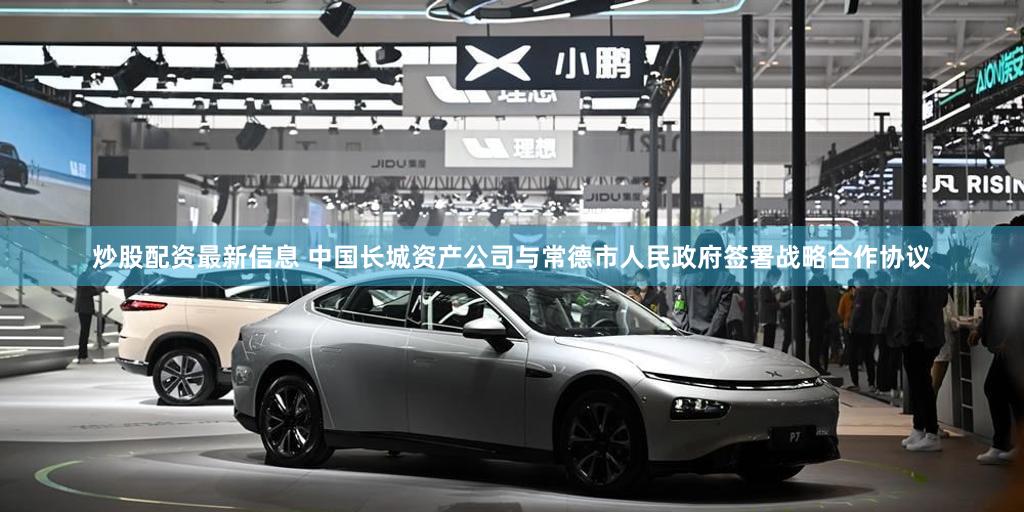 炒股配资最新信息 中国长城资产公司与常德市人民政府签署战略合作协议