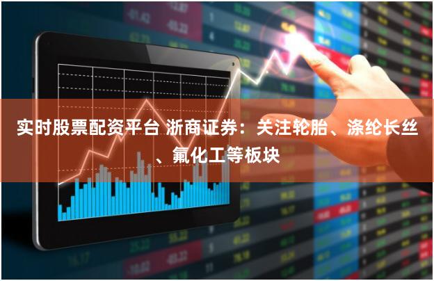实时股票配资平台 浙商证券：关注轮胎、涤纶长丝、氟化工等板块