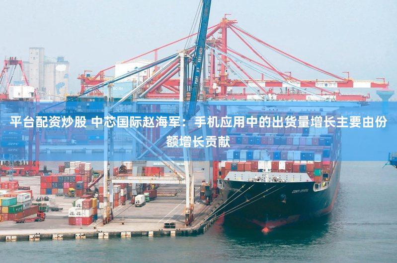 平台配资炒股 中芯国际赵海军：手机应用中的出货量增长主要由份额增长贡献