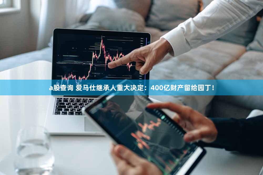 a股查询 爱马仕继承人重大决定：400亿财产留给园丁！
