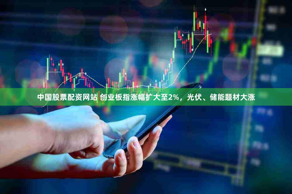 中国股票配资网站 创业板指涨幅扩大至2%，光伏、储能题材大涨