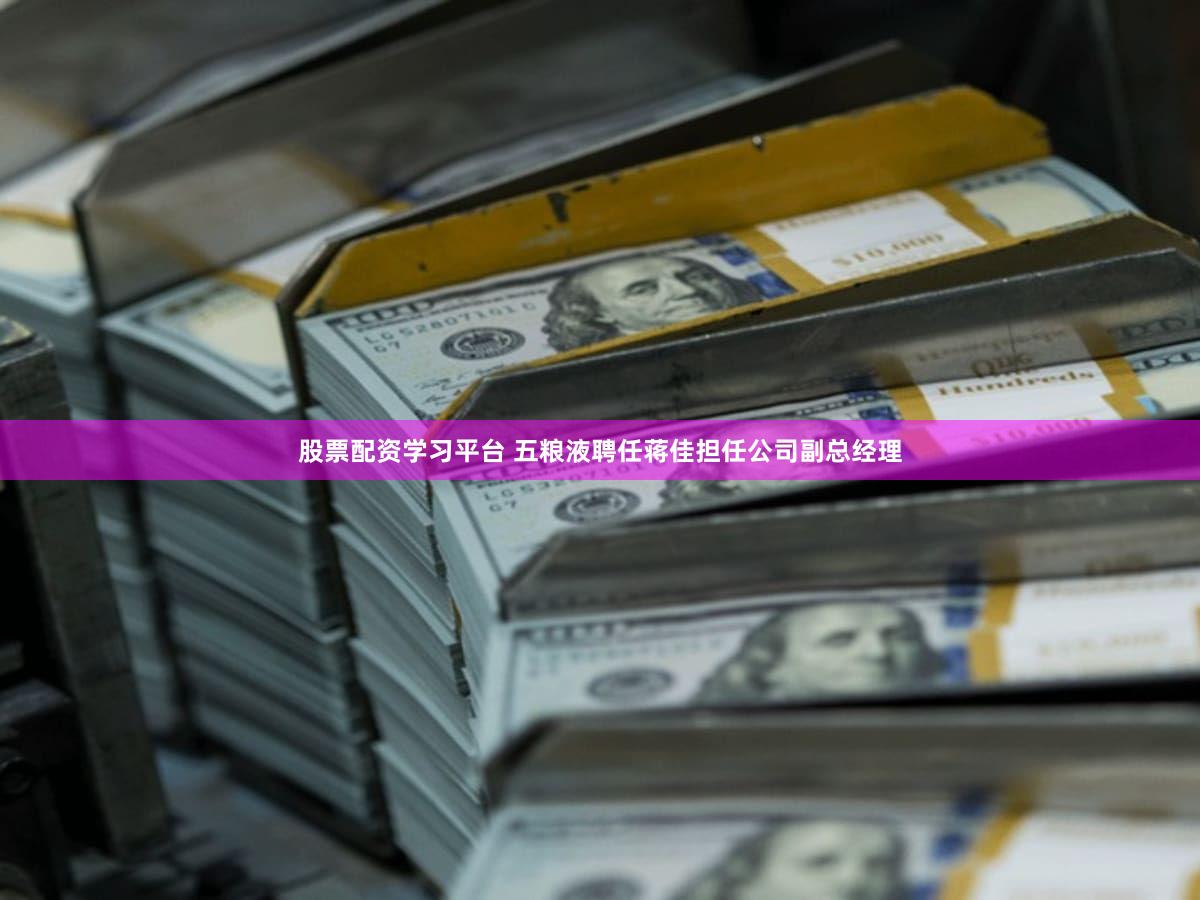 股票配资学习平台 五粮液聘任蒋佳担任公司副总经理