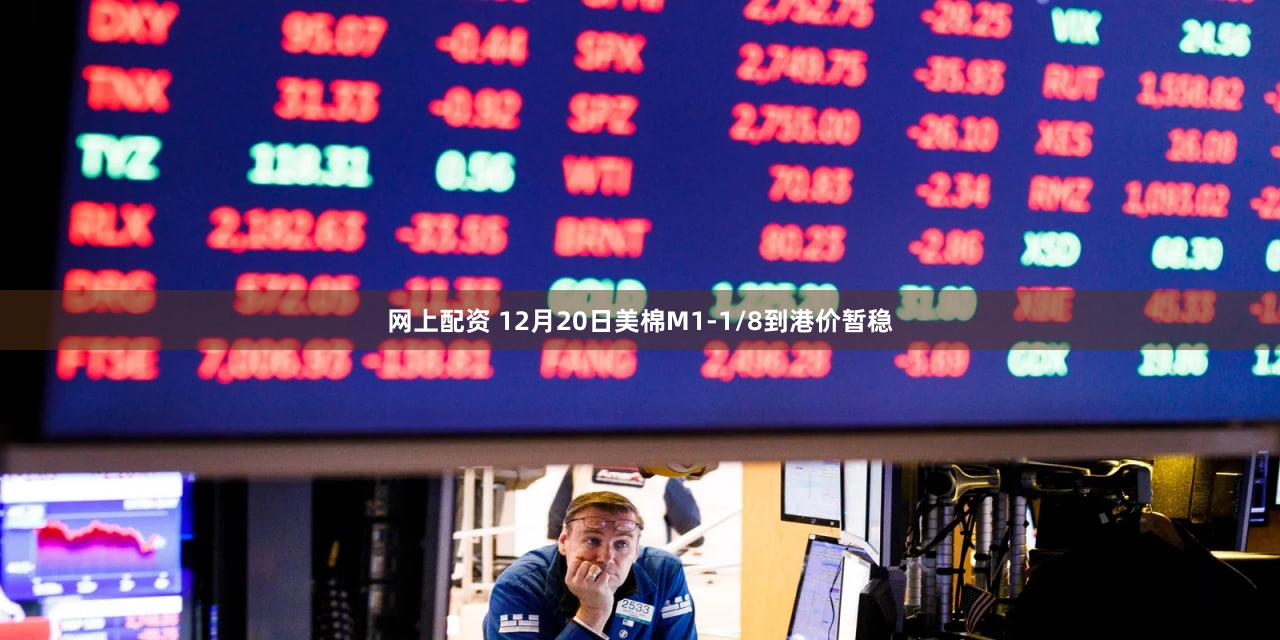 网上配资 12月20日美棉M1-1/8到港价暂稳