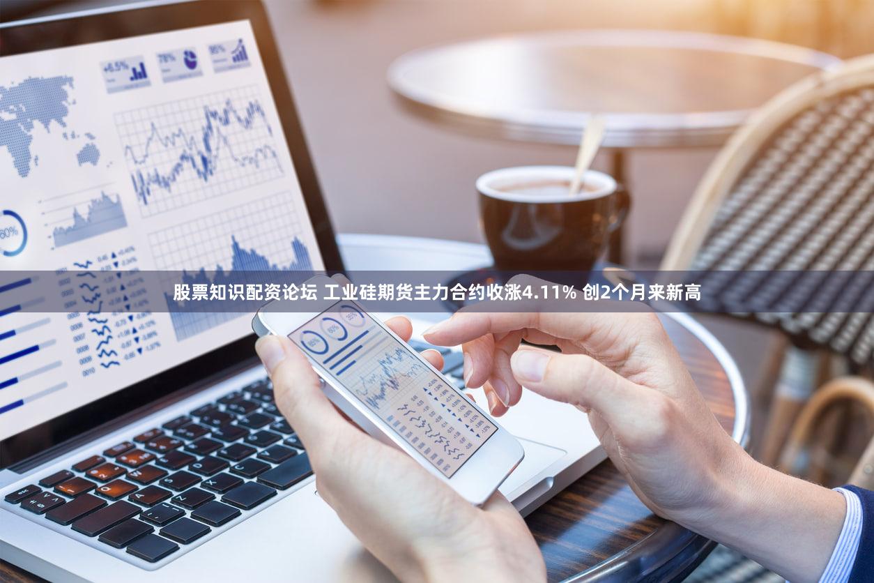 股票知识配资论坛 工业硅期货主力合约收涨4.11% 创2个月来新高