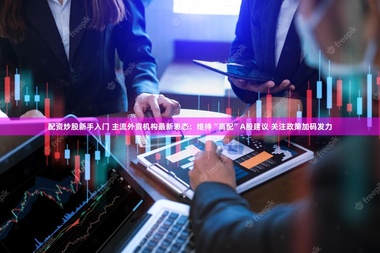 配资炒股新手入门 主流外资机构最新表态：维持“高配”A股建议 关注政策加码发力