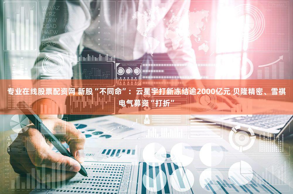 专业在线股票配资网 新股“不同命”：云星宇打新冻结逾2000亿元 贝隆精密、雪祺电气募资“打折”