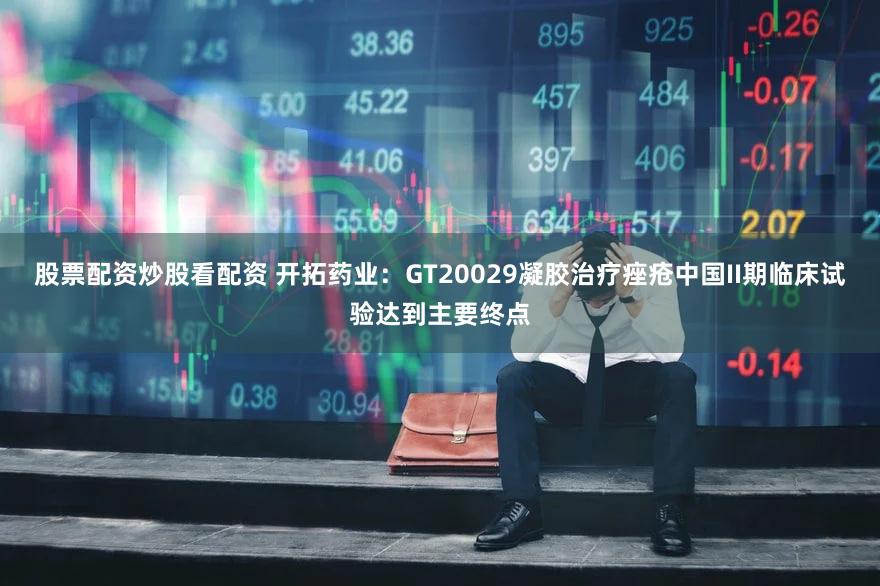 股票配资炒股看配资 开拓药业：GT20029凝胶治疗痤疮中国II期临床试验达到主要终点